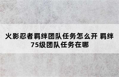 火影忍者羁绊团队任务怎么开 羁绊75级团队任务在哪